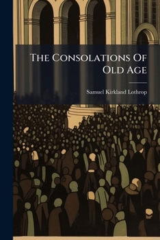 The Consolations Of Old Age: A Sermon Preached At The First Unitarian Church, In Dover, N.h., On The 28th Of June, 1846, Being The One Hundreth ... Oldest Living Alumnus Of Harvard College...