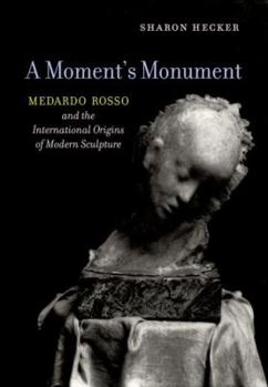 Hardcover A Moment's Monument: Medardo Rosso and the International Origins of Modern Sculpture Book