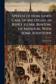 Speech of Hon. Lewis Cass, of Michigan, in Reply to Mr. Benton, of Missouri, With Some Additions
