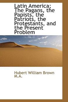 Latin America; The Pagans, the Papists, the Patriots, the Protestants, and the Present Problem