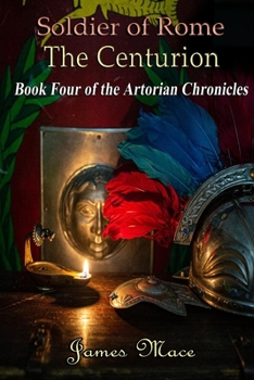 Soldier of Rome: The Centurion: Book Four of the Artorian Chronicles - Book #4 of the Artorian Chronicles