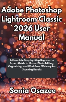 Paperback Adobe Photoshop Lightroom Classic 2026 User Manual: A Complete Step-by-Step Beginner to Expert Guide to Master Photo Editing, Organizing, and Workflow Book