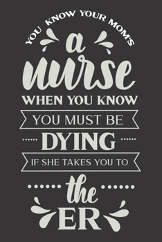 You Know Your Mom's A Nurse When You Know You Must Be Dying If She Takes You To The ER: Nurse Journal Notebook | Blank Lined Journal  | Nurse Gifts For Men And Women
