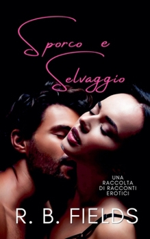 Sporco e Selvaggio: Una Raccolta di Racconti Erotici (Corto E Piccante) (Italian Edition)