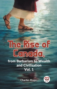 Paperback The Rise Of Canada, From Barbarism To Wealth And Civilisation Vol. 1 Book