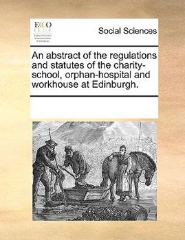 An abstract of the regulations and statutes of the charity-school, orphan-hospital and workhouse at Edinburgh.