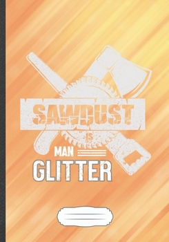 Sawdust Is Man Glitter: Funny Lined Notebook Journal For Carpenter Woodworking Handyman Father, Unique Special Inspirational Saying Birthday Gift Popular B5 7x10 110 Pages