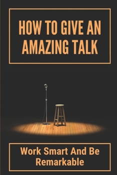 Paperback How To Give An Amazing Talk: Work Smart And Be Remarkable: Public Speech Therapy Book