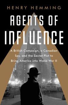 Hardcover Agents of Influence: A British Campaign, a Canadian Spy, and the Secret Plot to Bring America Into World War II Book