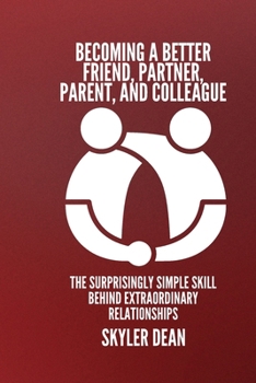 BECOMING A BETTER FRIEND, PARTNER, PARENT, AND COLLEAGUE: The Surprisingly Simple Skill Behind Extraordinary Relationships