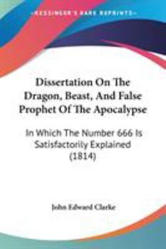 Dissertation On The Dragon, Beast, And False Prophet Of The Apocalypse: In Which The Number 666 Is Satisfactorily Explained