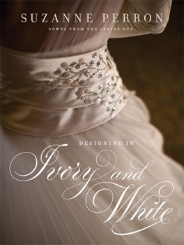 Hardcover Designing in Ivory and White: Suzanne Perron Gowns from the Inside Out Book