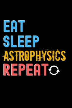 Eat, Sleep, astrophysics, Repeat Notebook - astrophysics Funny Gift: Lined Notebook / Journal Gift, 120 Pages, 6x9, Soft Cover, Matte Finish