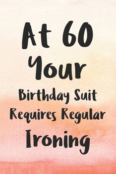 At 60 Your Birthday Suit Requires Regular Ironing: Funny 60th Gag Gifts for Men, Women, Friend - Notebook & Journal for Birthday Party, Holiday and More