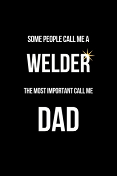 Paperback Some People Call Me a Welder The Most Important Call Me Dad: Funny Welder Journal - Proud Metal Steel & Wire Welding Workers. Gag Gift Lined Notebook Book