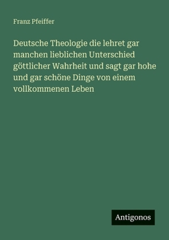 Deutsche Theologie die lehret gar manchen lieblichen Unterschied göttlicher Wahrheit und sagt gar hohe und gar schöne Dinge von einem vollkommenen Leb