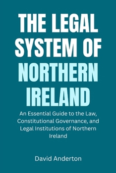 The Legal System of Northern Ireland: An Essential Guide to the Law, Constitutional Governance, and Legal Institutions of Northern Ireland