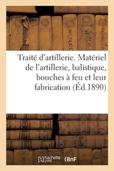 Traité d'artillerie. Matériel de l'artillerie, balistique, bouches à feu et leur fabrication
