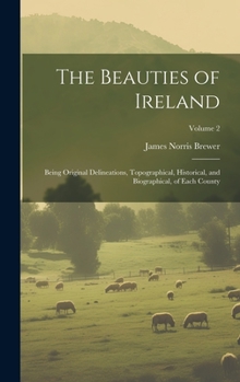 Hardcover The Beauties of Ireland: Being Original Delineations, Topographical, Historical, and Biographical, of Each County; Volume 2 Book