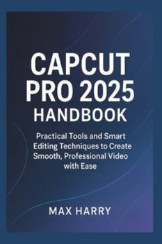 CapCut Pro 2025 Handbook: Practical Tools and Smart Editing Techniques to Create Smooth, Professional Video with Ease
