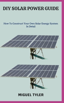 DIY SOLAR POWER GUIDE: How To Construct Your Own Solar Energy System In Detail
