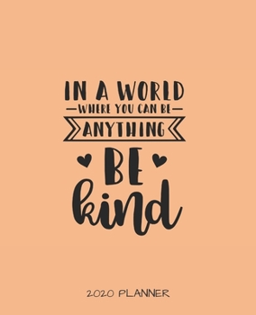 IN A WORLD WHERE YOU CAN BE ANYTHING BE KIND 2020 PLANNER: MONTHLY/WEEKLY PLANNER, ORGANIZER, CALENDAR, SCHEDULE AGENDA WITH NOTES, DOT GRID PAGES AND LINED PAGES