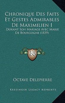 Paperback Chronique Des Faits Et Gestes Admirables De Maximilien I: Durant Son Mariage Avec Marie De Bourgogne (1839) [French] Book