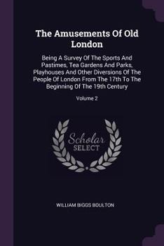 Paperback The Amusements Of Old London: Being A Survey Of The Sports And Pastimes, Tea Gardens And Parks, Playhouses And Other Diversions Of The People Of Lon Book