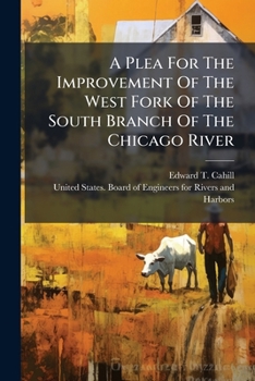 A Plea For The Improvement Of The West Fork Of The South Branch Of The Chicago River: With The History Of The Harbor, Together With Maps Showing ... For Rivers And Harbors Of The United States