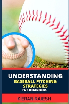 Paperback Understanding Baseball Pitching Strategies for Beginners: Mastering the Perfect Pitch - Unlock the Secrets, Sharpen Your Skills, and Step into the Wor Book