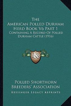 The American Polled Durham Herd Book V6 Part 1: Containing A Record Of Polled Durham Cattle