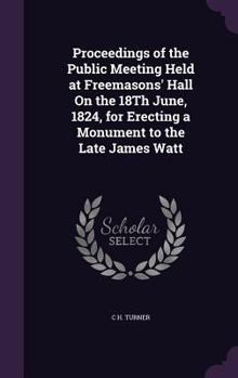 Hardcover Proceedings of the Public Meeting Held at Freemasons' Hall On the 18Th June, 1824, for Erecting a Monument to the Late James Watt Book