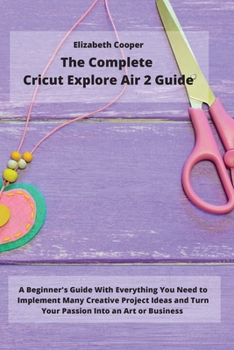 Paperback The Complete Cricut Explore Air 2 Guide: A Beginner's Guide With Everything You Need to Implement Many Creative Project Ideas and Turn Your Passion In Book