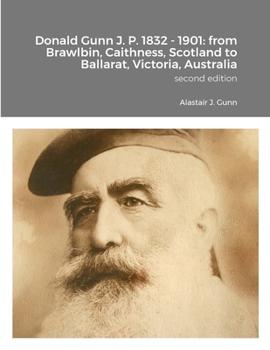 Donald Gunn J. P. 1832 - 1901: from Brawlbin, Caithness, Scotland to Ballarat, Victoria, Australia: Alastair J. Gunn