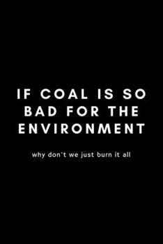 If Coal Is So Bad For The Environment Why Don't We Just Burn It All: Funny Environmental Specialist Notebook Gift Idea For Air, Water  and Soil Regulators - 120 Pages (6" x 9") Hilarious Gag Present