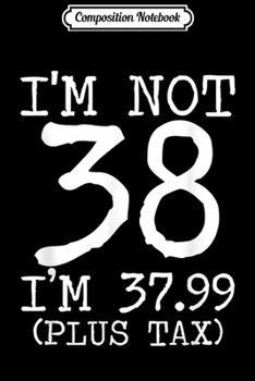 Composition Notebook: I'm Not 38 I'm 37.99 Plus Tax Funny Birthday Ideas  Journal/Notebook Blank Lined Ruled 6x9 100 Pages