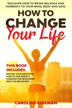 How To Change Your Life: Discover how to bring balance and harmony to your mind, body and soul. This book includes: Master Your Emotions, How To End Anxiety, Chakras for beginners, Reiki for beginners