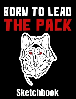 Born To Lead The Pack Sketchbook: Wolf Sketch Book with Blank Paper for Drawing Painting Creative Doodling or Sketching - 8.5 x 11 inch 120 pages Notebook - Wolves Lover Journal And Sketch Pad