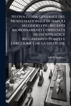 Nuova Guida Generale Del Museo Nazionale Di Napoli Secondo I Più Recenti Riordinamenti, Corredata Di Un' Appendice Riguardante Pompei E L'eruzione Che ... Di Achille Migliozzi