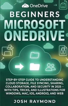 BEGINNERS MICROSOFT ONEDRIVE: STEP-BY-STEP GUIDE TO UNDERSTANDING CLOUD STORAGE, FILE SYNCING, SHARING, COLLABORATION, AND SECURITY IN 2025 .... (The OneDrive Workflow Series)