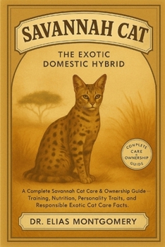 Savannah Cat – The Exotic Domestic Hybrid: A Complete Savannah Cat Care & Ownership Guide – Training, Nutrition, Personality Traits, and Responsible Exotic Cat Care Facts