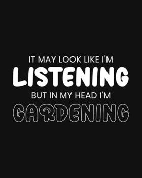 It May Look Like I'm Listening, but in My Head I'm Gardening: Gardening Gift for People Who Love to Garden - Funny Saying with Black and White Cover - Blank Lined Journal or Notebook