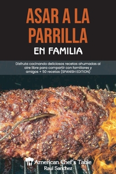 Asar a la Parrilla En Familia: Disfruta cocinando deliciosas recetas ahumadas al aire libre para compartir con familiares y amigos + 50 recetas GRILLING WITH THE FAMILY