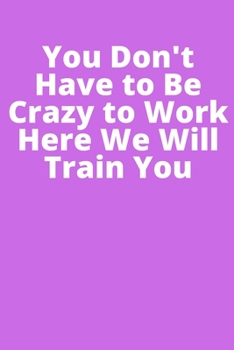 Paperback You Don't Have to Be Crazy to Work Here We Will Train You: Office Lined Blank Notebook Journal With A Funny Saying On The Outside Book