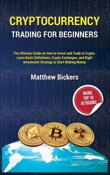 Cryptocurrency Trading for Beginners.: The Ultimate Guide on How to Invest and Trade in Crypto. Learn Basic Definitions, Crypto Exchanges and Right Investment Strategy to Start Making Money
