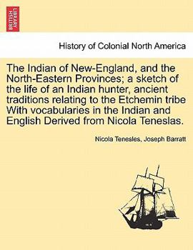 The Indian of New-England, and the North-Eastern Provinces; a sketch of the life of an Indian hunter, ancient traditions relating to the Etchemin ... and English Derived from Nicola Teneslas.