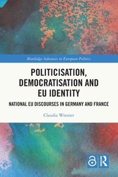 Politicisation, Democratisation and EU Identity: EU Constitutional Discourses in Germany and France (Routledge Advances in European Politics)