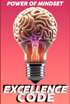 The Excellence Code: Train Your Mind, Transform Your Life: Inner Excellence, Mastering Mindset, Habits, and Strategies for Success