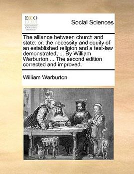 Paperback The Alliance Between Church and State: Or, the Necessity and Equity of an Established Religion and a Test-Law Demonstrated, ... by William Warburton . Book