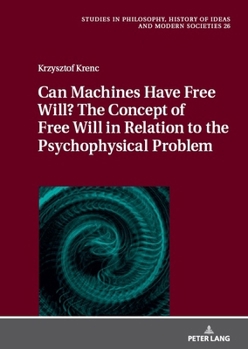 Can Machines Have Free Will? The Concept of Free Will in Relation to the Psychophysical Problem (Studies in Philosophy, History of Ideas and Modern Societies, 26)